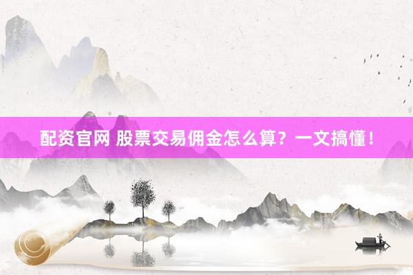 配资官网 股票交易佣金怎么算？一文搞懂！