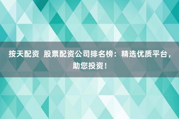 按天配资  股票配资公司排名榜：精选优质平台，助您投资！