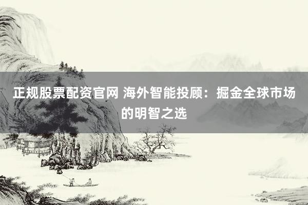 正规股票配资官网 海外智能投顾：掘金全球市场的明智之选