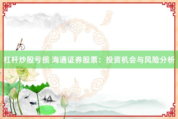 杠杆炒股亏损 海通证券股票：投资机会与风险分析