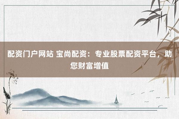 配资门户网站 宝尚配资：专业股票配资平台，助您财富增值