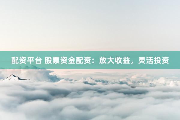配资平台 股票资金配资：放大收益，灵活投资