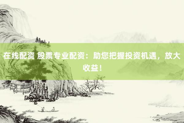 在线配资 股票专业配资：助您把握投资机遇，放大收益！