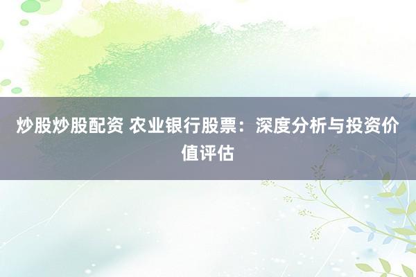 炒股炒股配资 农业银行股票：深度分析与投资价值评估