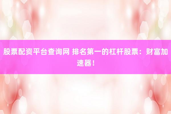 股票配资平台查询网 排名第一的杠杆股票：财富加速器！