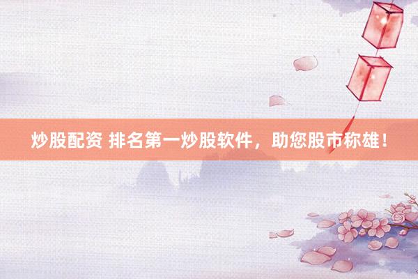 炒股配资 排名第一炒股软件，助您股市称雄！