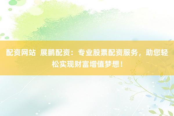 配资网站  展鹏配资：专业股票配资服务，助您轻松实现财富增值梦想！