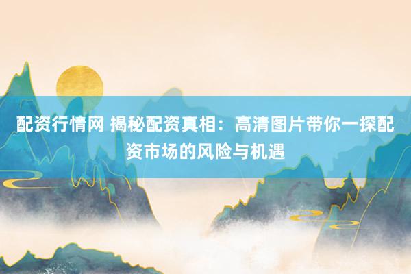 配资行情网 揭秘配资真相：高清图片带你一探配资市场的风险与机遇