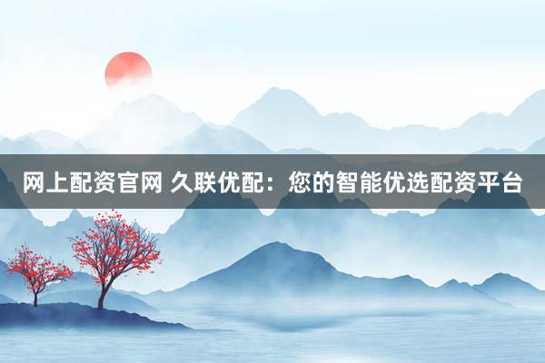 网上配资官网 久联优配：您的智能优选配资平台