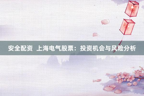 安全配资  上海电气股票：投资机会与风险分析