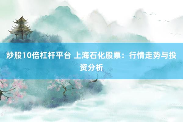炒股10倍杠杆平台 上海石化股票：行情走势与投资分析