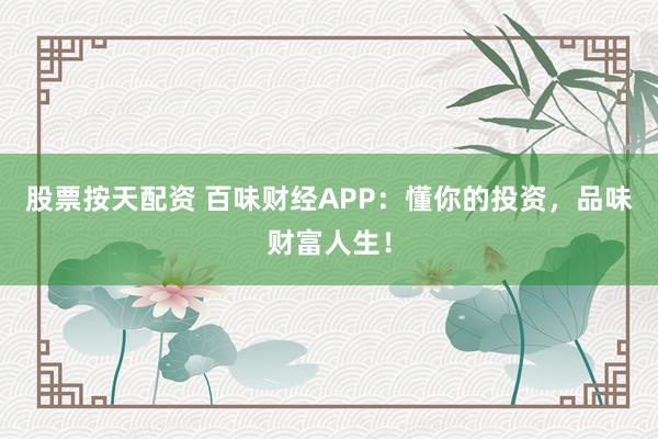 股票按天配资 百味财经APP：懂你的投资，品味财富人生！