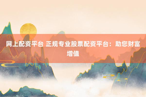 网上配资平台 正规专业股票配资平台：助您财富增值