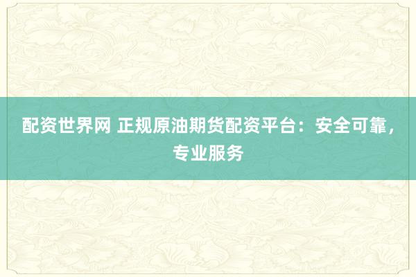 配资世界网 正规原油期货配资平台：安全可靠，专业服务