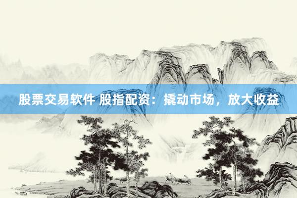 股票交易软件 股指配资：撬动市场，放大收益