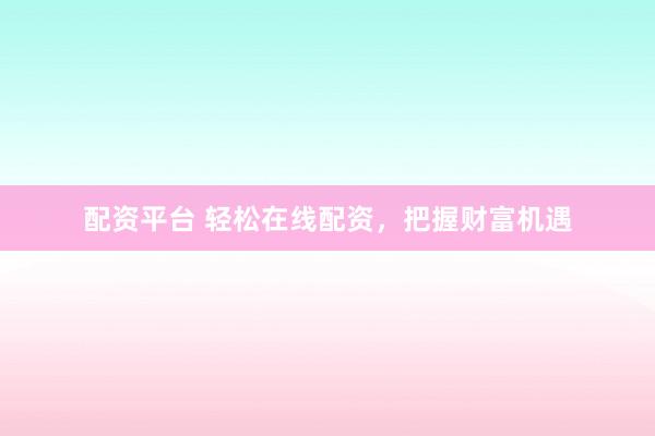 配资平台 轻松在线配资，把握财富机遇