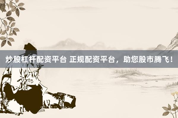 炒股杠杆配资平台 正规配资平台，助您股市腾飞！