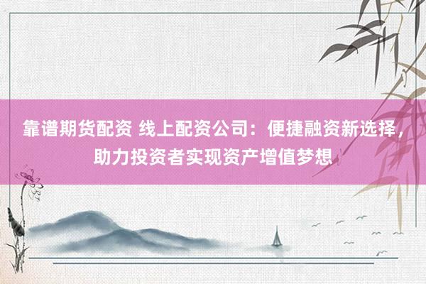 靠谱期货配资 线上配资公司：便捷融资新选择，助力投资者实现资产增值梦想