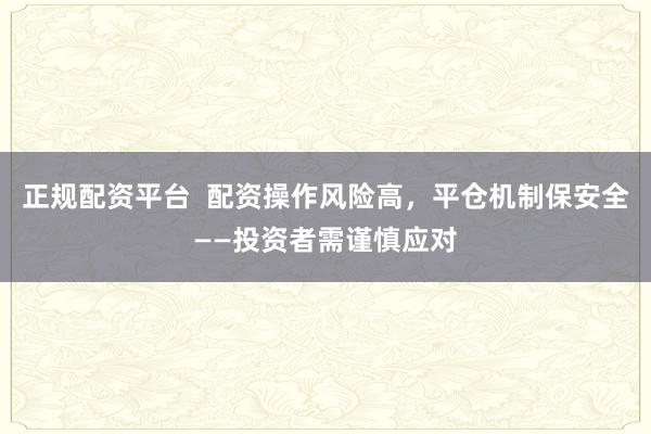 正规配资平台  配资操作风险高，平仓机制保安全——投资者需谨慎应对