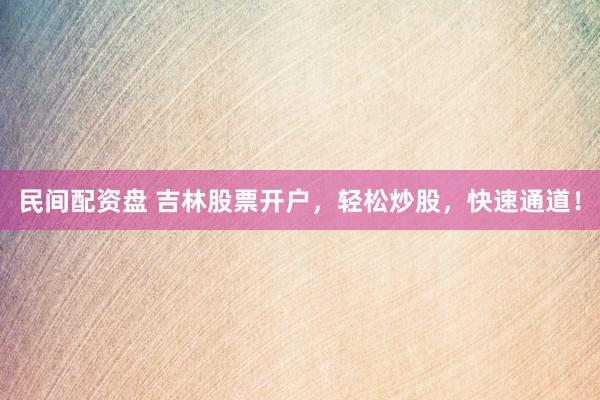 民间配资盘 吉林股票开户，轻松炒股，快速通道！