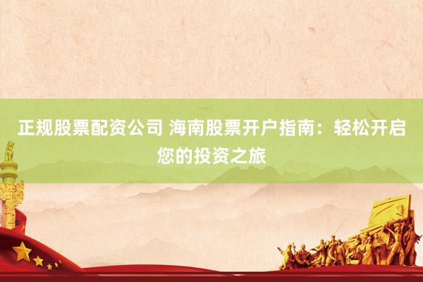 正规股票配资公司 海南股票开户指南:轻松开启您的投资之旅