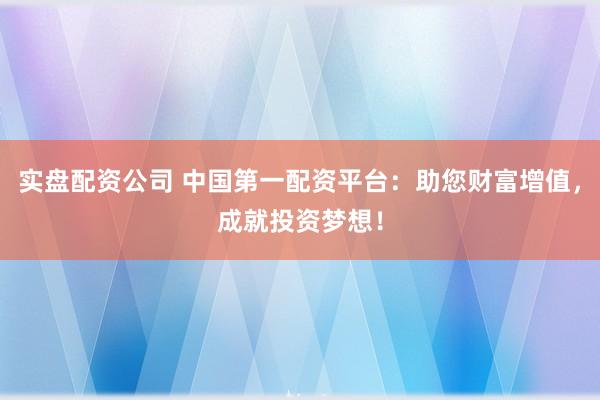实盘配资公司 中国第一配资平台：助您财富增值，成就投资梦想！
