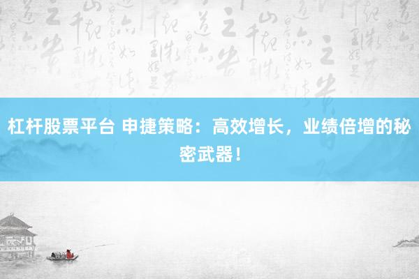 杠杆股票平台 申捷策略：高效增长，业绩倍增的秘密武器！