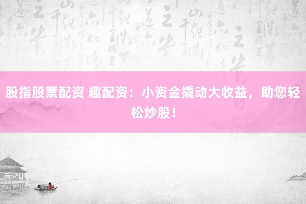 股指股票配资 趣配资：小资金撬动大收益，助您轻松炒股！
