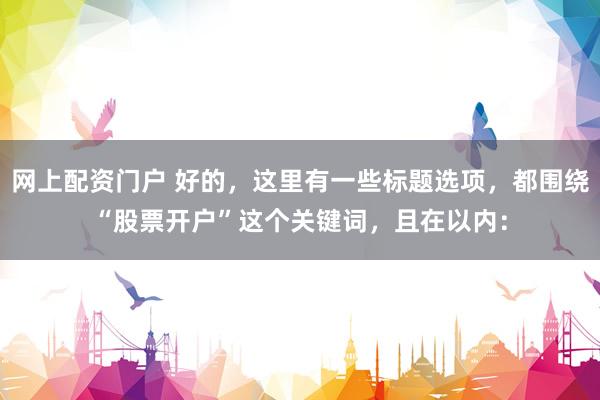 网上配资门户 好的，这里有一些标题选项，都围绕“股票开户”这个关键词，且在以内：