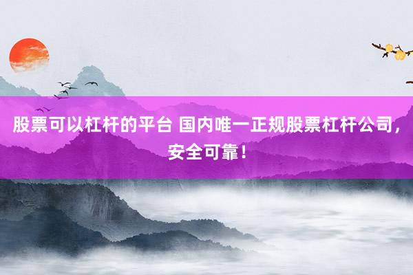 股票可以杠杆的平台 国内唯一正规股票杠杆公司，安全可靠！