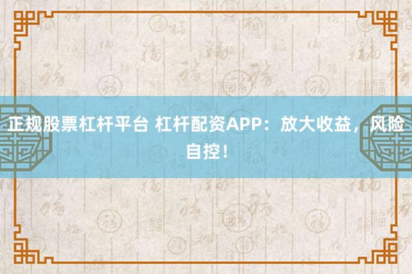 正规股票杠杆平台 杠杆配资APP：放大收益，风险自控！