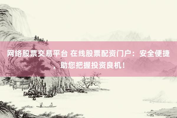 网络股票交易平台 在线股票配资门户：安全便捷，助您把握投资良机！