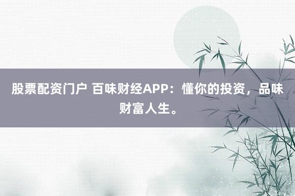 股票配资门户 百味财经APP：懂你的投资，品味财富人生。