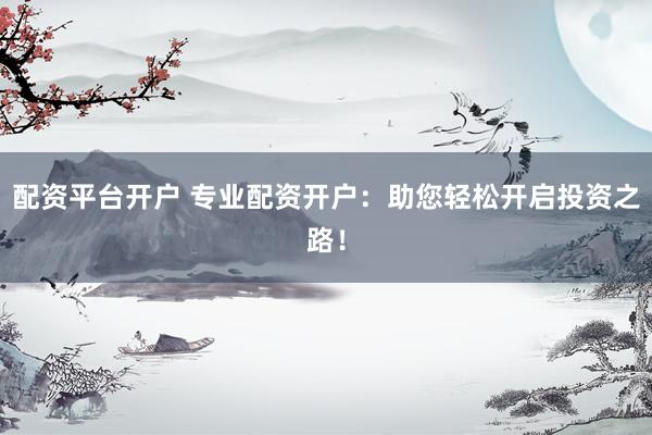配资平台开户 专业配资开户：助您轻松开启投资之路！