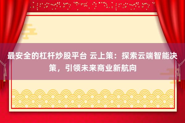最安全的杠杆炒股平台 云上策：探索云端智能决策，引领未来商业新航向