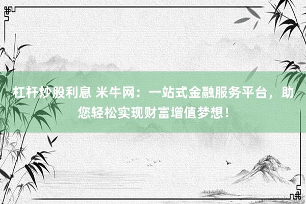杠杆炒股利息 米牛网：一站式金融服务平台，助您轻松实现财富增值梦想！